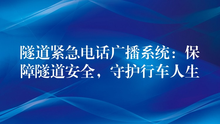  隧道緊急電話廣播系統(tǒng)：保障隧道安全，守護(hù)行車人生