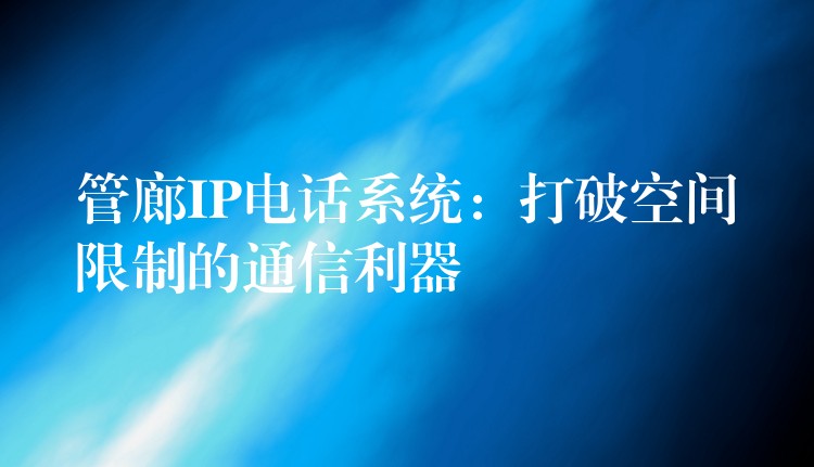 管廊IP電話系統(tǒng):打破空間限制的通信利器 管廊IP電話系統(tǒng):打破空間限制的通信利器