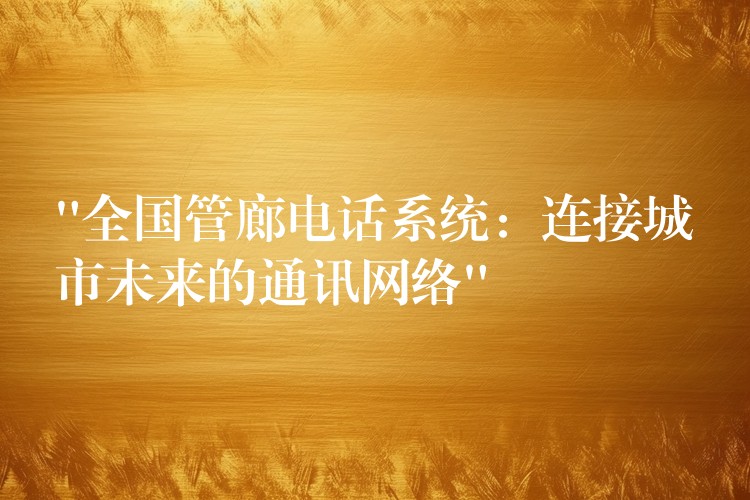 “全國(guó)管廊電話系統(tǒng):連接城市未來的通訊網(wǎng)絡(luò)” “全國(guó)管廊電話系統(tǒng):連接城市未來的通訊網(wǎng)絡(luò)”