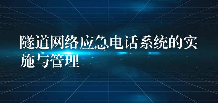 隧道網絡應急電話系統(tǒng)的實施與管理