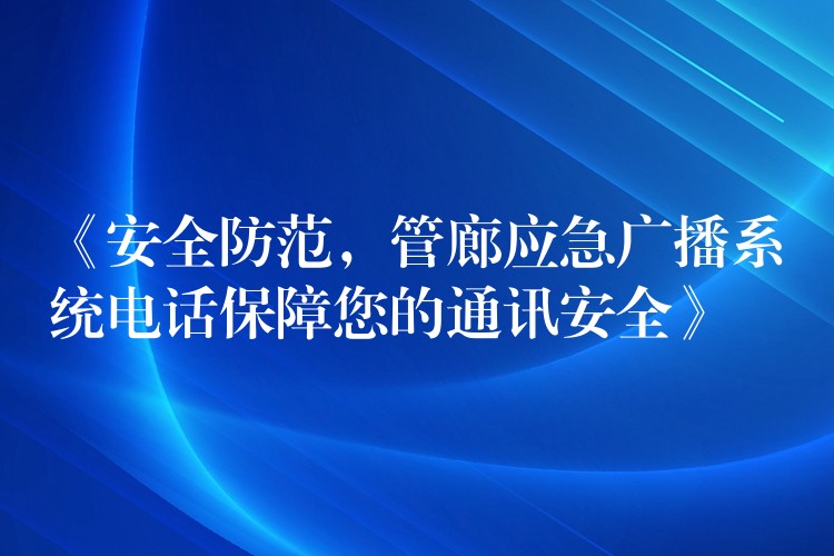  《安全防范，管廊應(yīng)急廣播系統(tǒng)電話保障您的通訊安全》