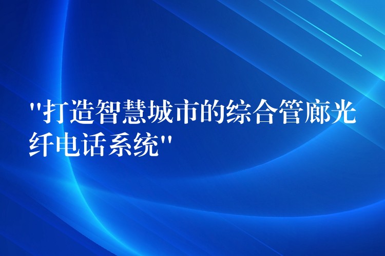 “打造智慧城市的綜合管廊光纖電話系統(tǒng)” “打造智慧城市的綜合管廊光纖電話系統(tǒng)”