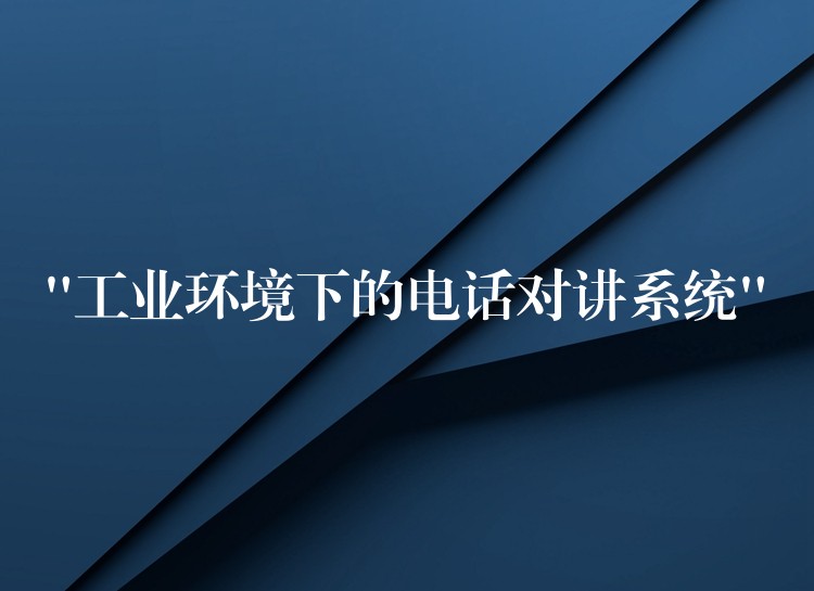 “工業(yè)環(huán)境下的電話對(duì)講系統(tǒng)”