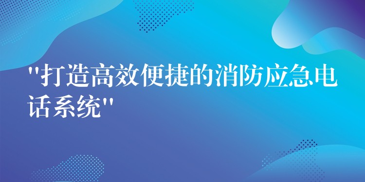“打造高效便捷的消防應急電話系統(tǒng)”