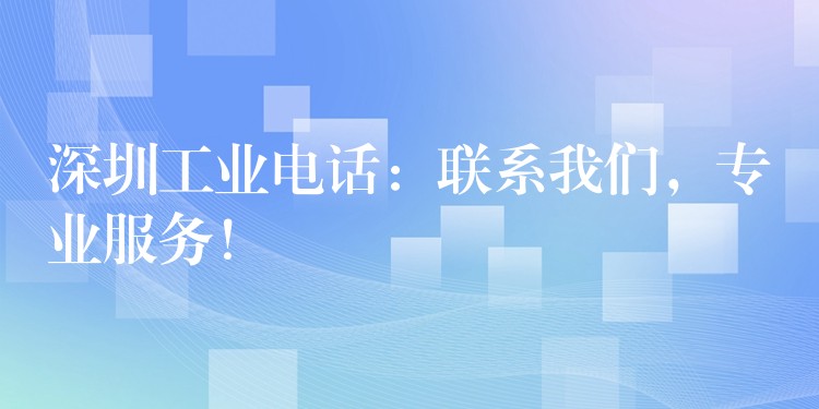 深圳工業(yè)電話：聯(lián)系我們，專業(yè)服務(wù)！