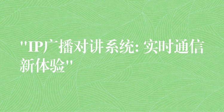 “IP廣播對(duì)講系統(tǒng): 實(shí)時(shí)通信新體驗(yàn)” “IP廣播對(duì)講系統(tǒng): 實(shí)時(shí)通信新體驗(yàn)”