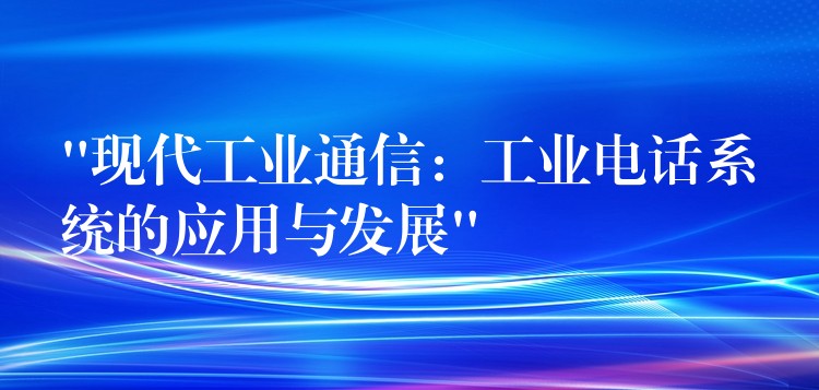 “現(xiàn)代工業(yè)通信:工業(yè)電話系統(tǒng)的應(yīng)用與發(fā)展” “現(xiàn)代工業(yè)通信:工業(yè)電話系統(tǒng)的應(yīng)用與發(fā)展”