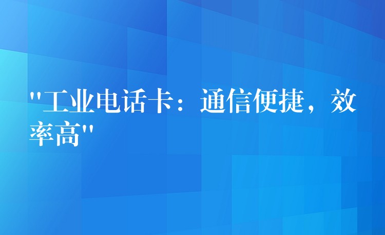 “工業(yè)電話卡：通信便捷，效率高”