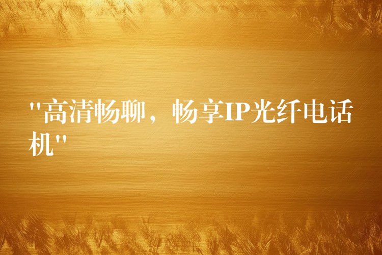  “高清暢聊，暢享IP光纖電話機”