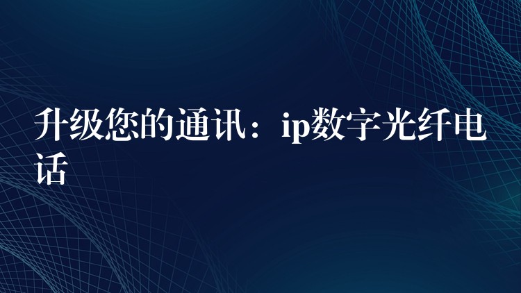 升級(jí)您的通訊：ip數(shù)字光纖電話