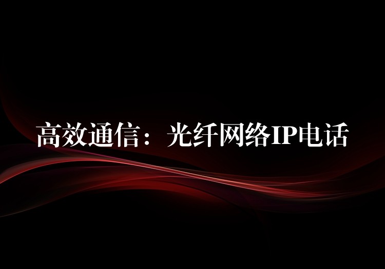 高效通信:光纖網(wǎng)絡(luò)IP電話 高效通信:光纖網(wǎng)絡(luò)IP電話