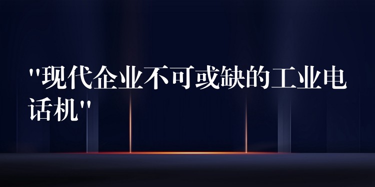  “現(xiàn)代企業(yè)不可或缺的工業(yè)電話機”