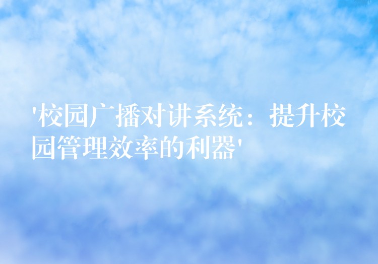 ‘校園廣播對(duì)講系統(tǒng)：提升校園管理效率的利器’