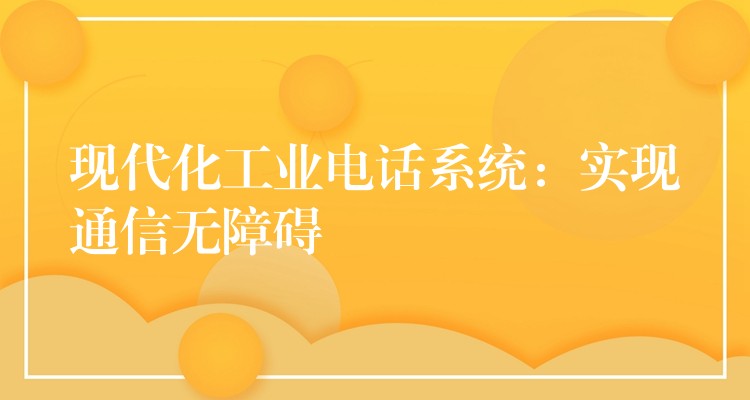 現(xiàn)代化工業(yè)電話系統(tǒng):實(shí)現(xiàn)通信無障礙 現(xiàn)代化工業(yè)電話系統(tǒng):實(shí)現(xiàn)通信無障礙