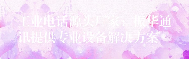 工業(yè)電話源頭廠家:振華通訊提供專業(yè)設備解決方案 工業(yè)電話源頭廠家:振華通訊提供專業(yè)設備解決方案