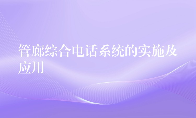 管廊綜合電話系統(tǒng)的實(shí)施及應(yīng)用