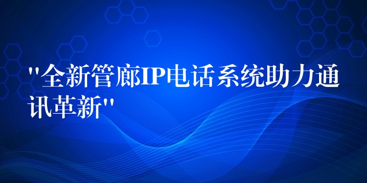 “全新管廊IP電話(huà)系統(tǒng)助力通訊革新”