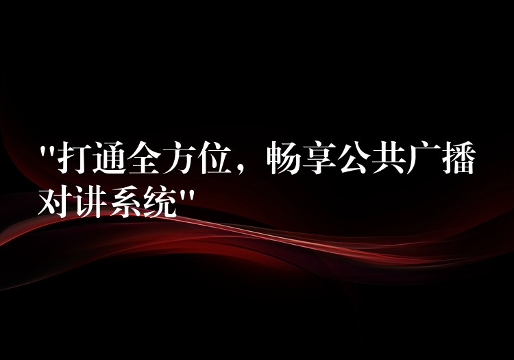  “打通全方位，暢享公共廣播對(duì)講系統(tǒng)”