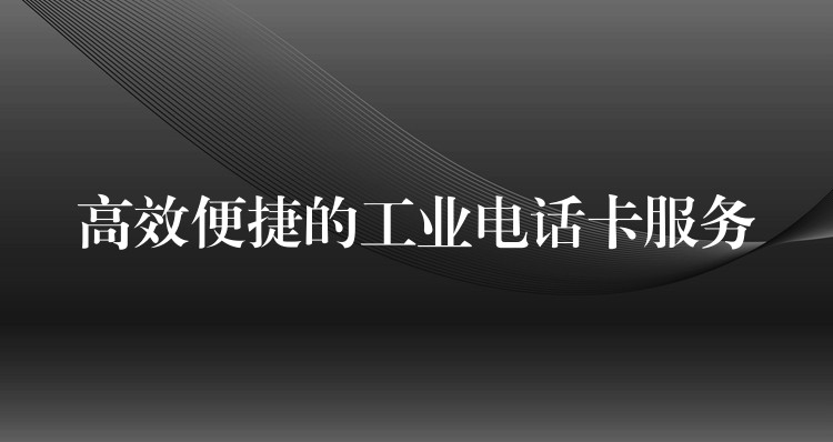 高效便捷的工業(yè)電話卡服務