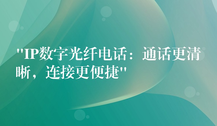  “IP數(shù)字光纖電話：通話更清晰，連接更便捷”
