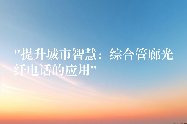  “提升城市智慧：綜合管廊光纖電話的應用”