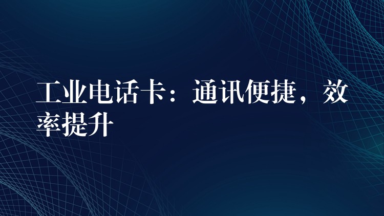  工業(yè)電話卡：通訊便捷，效率提升