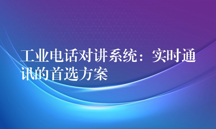  工業(yè)電話對(duì)講系統(tǒng)：實(shí)時(shí)通訊的首選方案