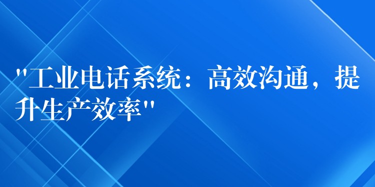  “工業(yè)電話系統(tǒng)：高效溝通，提升生產(chǎn)效率”