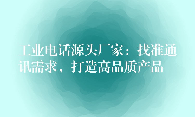 工業(yè)電話源頭廠家：找準(zhǔn)通訊需求，打造高品質(zhì)產(chǎn)品