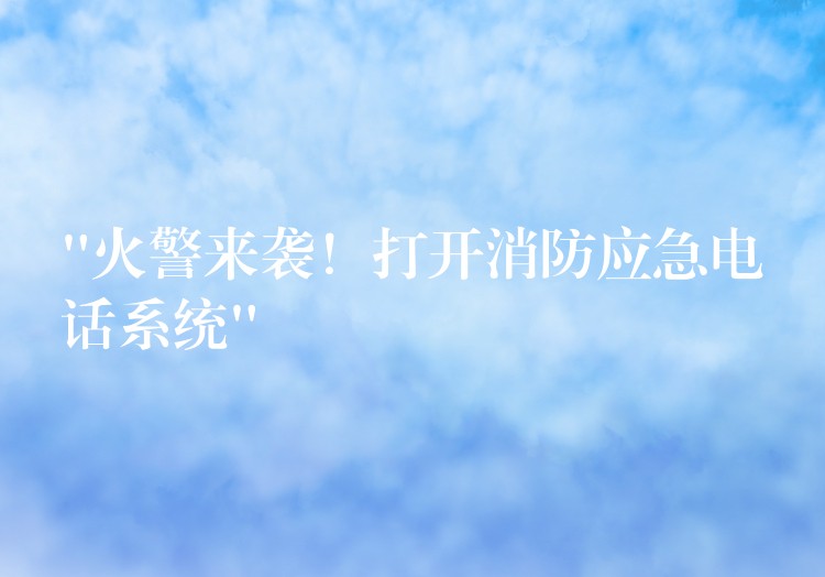  “火警來襲！打開消防應(yīng)急電話系統(tǒng)”