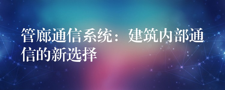 管廊通信系統(tǒng)：建筑內(nèi)部通信的新選擇
