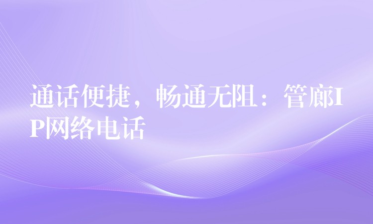 通話便捷，暢通無阻：管廊IP網(wǎng)絡電話