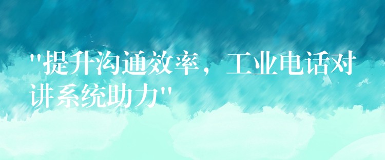  “提升溝通效率，工業(yè)電話對講系統(tǒng)助力”