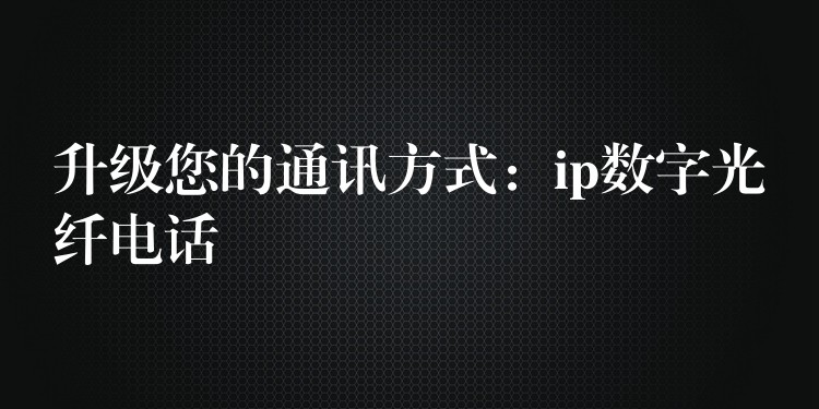  升級(jí)您的通訊方式：ip數(shù)字光纖電話