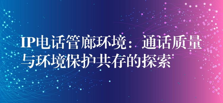 IP電話管廊環(huán)境：通話質量與環(huán)境保護共存的探索