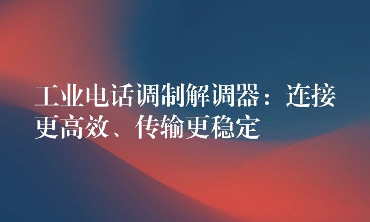  工業(yè)電話調(diào)制解調(diào)器：連接更高效、傳輸更穩(wěn)定
