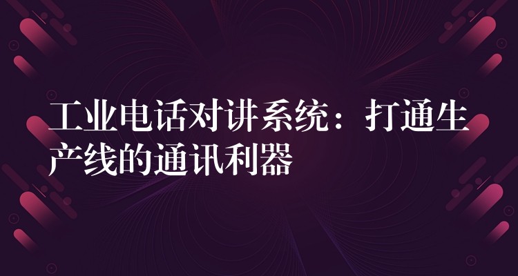  工業(yè)電話對講系統(tǒng)：打通生產(chǎn)線的通訊利器