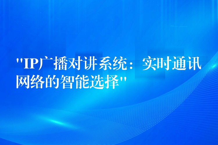  “IP廣播對講系統(tǒng)：實時通訊網(wǎng)絡(luò)的智能選擇”