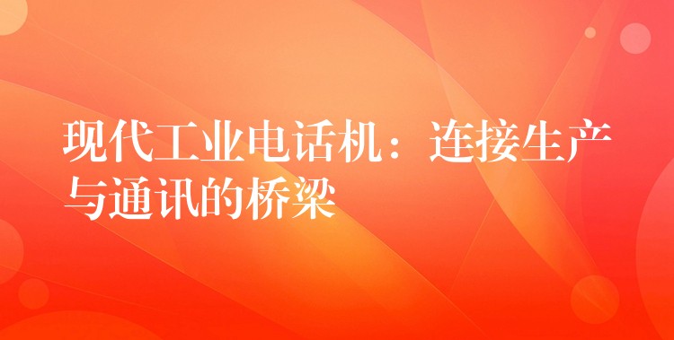  現(xiàn)代工業(yè)電話機(jī)：連接生產(chǎn)與通訊的橋梁