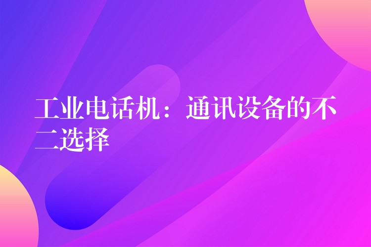  工業(yè)電話機：通訊設(shè)備的不二選擇