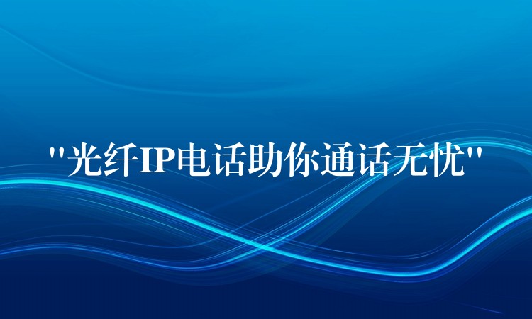  “光纖IP電話助你通話無(wú)憂”