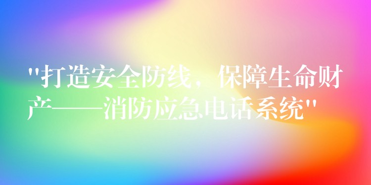  “打造安全防線，保障生命財(cái)產(chǎn)——消防應(yīng)急電話系統(tǒng)”