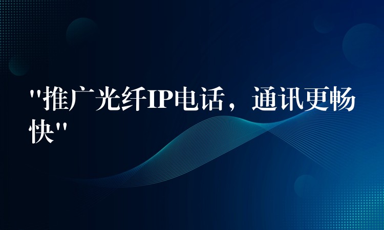  “推廣光纖IP電話，通訊更暢快”
