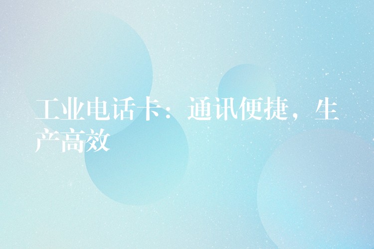  工業(yè)電話卡：通訊便捷，生產(chǎn)高效