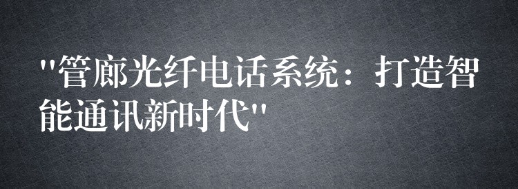 “管廊光纖電話系統(tǒng)：打造智能通訊新時代”