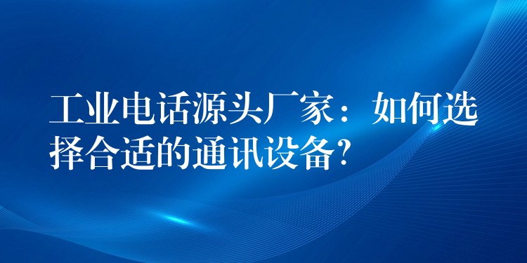 工業(yè)電話源頭廠家：如何選擇合適的通訊設備？
