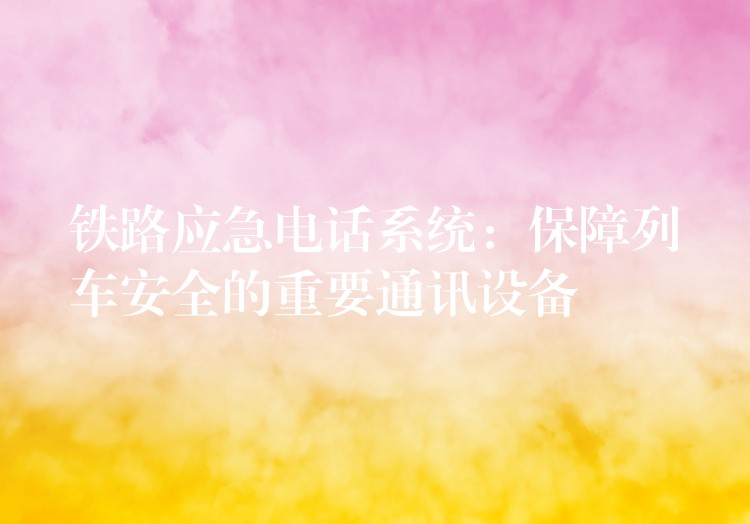 鐵路應(yīng)急電話系統(tǒng):保障列車安全的重要通訊設(shè)備 鐵路應(yīng)急電話系統(tǒng):保障列車安全的重要通訊設(shè)備