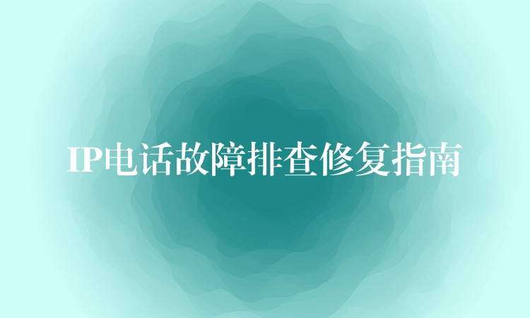  IP電話故障排查修復(fù)指南
