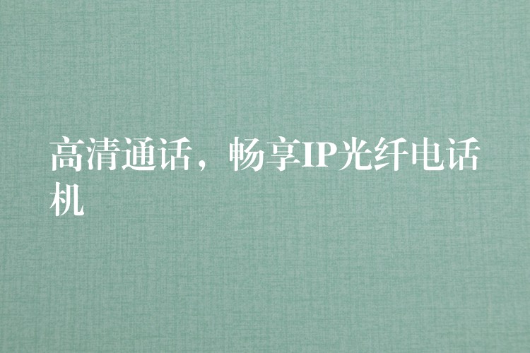 高清通話，暢享IP光纖電話機(jī)