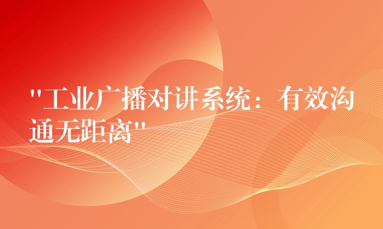  “工業(yè)廣播對講系統(tǒng)：有效溝通無距離”